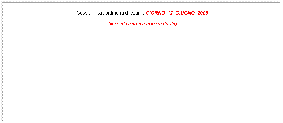 Casella di testo: Sessione straordinaria di esami: GIORNO  12  GIUGNO  2009

(Non si conosce ancora laula)
